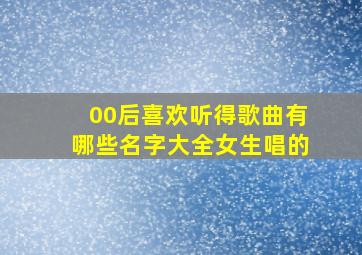 00后喜欢听得歌曲有哪些名字大全女生唱的