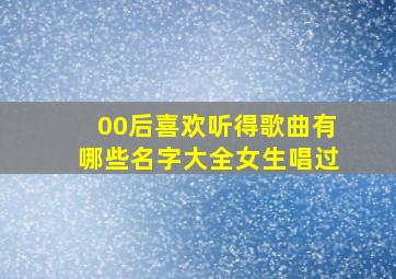 00后喜欢听得歌曲有哪些名字大全女生唱过