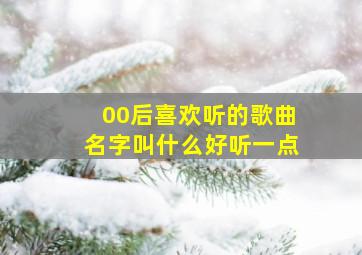 00后喜欢听的歌曲名字叫什么好听一点