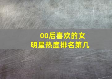 00后喜欢的女明星热度排名第几