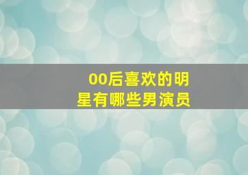 00后喜欢的明星有哪些男演员