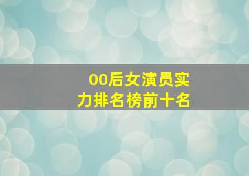 00后女演员实力排名榜前十名