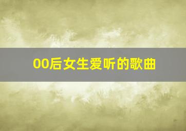 00后女生爱听的歌曲