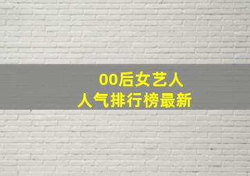 00后女艺人人气排行榜最新