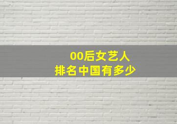 00后女艺人排名中国有多少