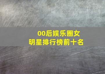 00后娱乐圈女明星排行榜前十名