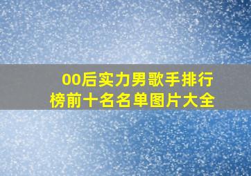 00后实力男歌手排行榜前十名名单图片大全