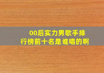 00后实力男歌手排行榜前十名是谁唱的啊