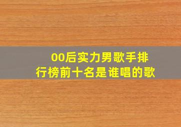 00后实力男歌手排行榜前十名是谁唱的歌