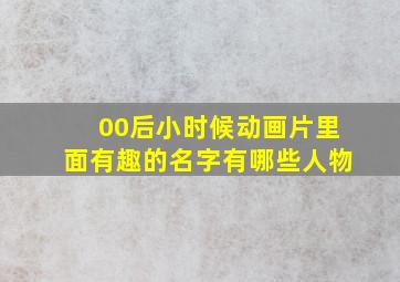 00后小时候动画片里面有趣的名字有哪些人物