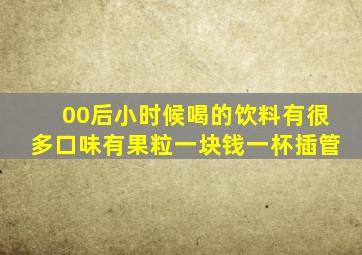 00后小时候喝的饮料有很多口味有果粒一块钱一杯插管