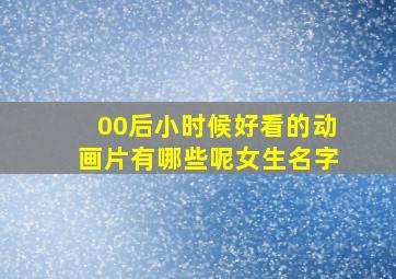 00后小时候好看的动画片有哪些呢女生名字