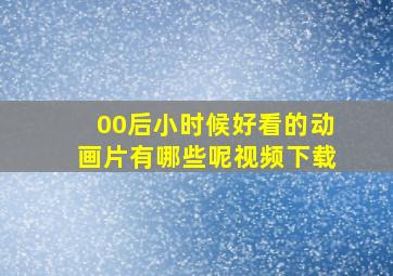 00后小时候好看的动画片有哪些呢视频下载