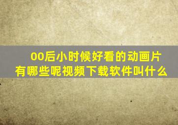 00后小时候好看的动画片有哪些呢视频下载软件叫什么