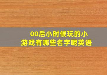 00后小时候玩的小游戏有哪些名字呢英语