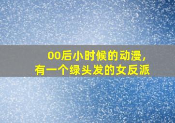 00后小时候的动漫,有一个绿头发的女反派