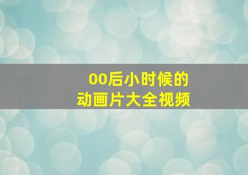 00后小时候的动画片大全视频