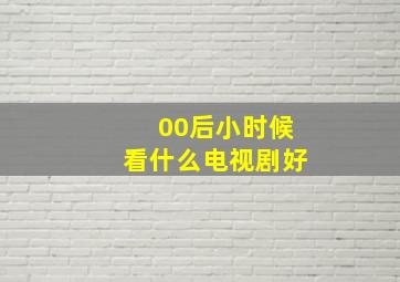 00后小时候看什么电视剧好