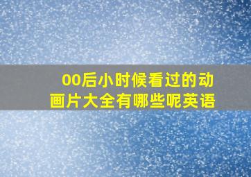 00后小时候看过的动画片大全有哪些呢英语