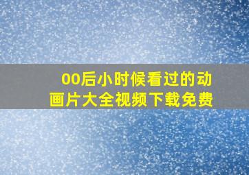 00后小时候看过的动画片大全视频下载免费