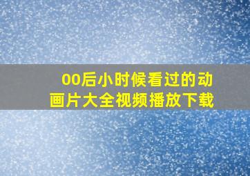 00后小时候看过的动画片大全视频播放下载