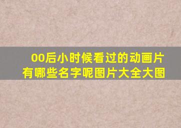 00后小时候看过的动画片有哪些名字呢图片大全大图