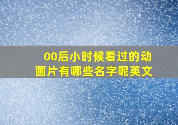 00后小时候看过的动画片有哪些名字呢英文