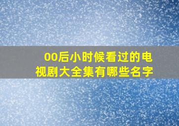 00后小时候看过的电视剧大全集有哪些名字