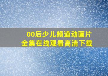 00后少儿频道动画片全集在线观看高清下载