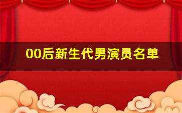 00后新生代男演员名单