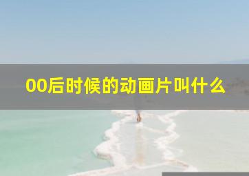 00后时候的动画片叫什么