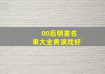 00后明星名单大全男演戏好