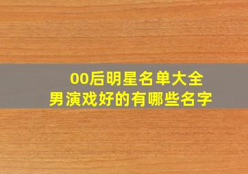 00后明星名单大全男演戏好的有哪些名字