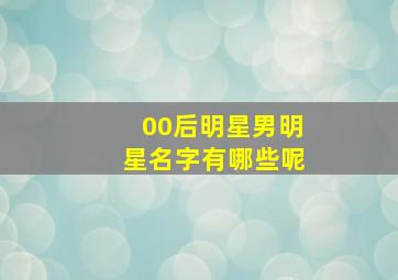 00后明星男明星名字有哪些呢