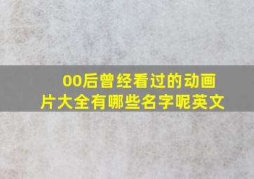 00后曾经看过的动画片大全有哪些名字呢英文