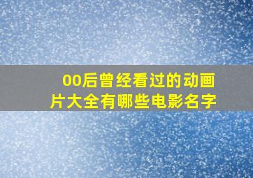 00后曾经看过的动画片大全有哪些电影名字