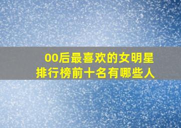 00后最喜欢的女明星排行榜前十名有哪些人