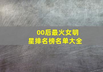 00后最火女明星排名榜名单大全