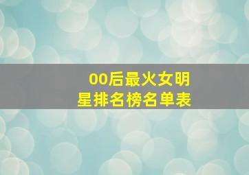 00后最火女明星排名榜名单表