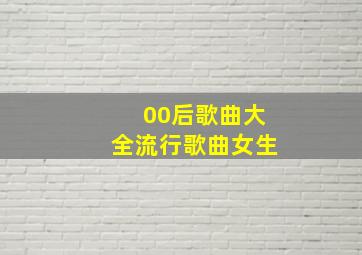 00后歌曲大全流行歌曲女生