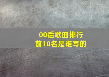 00后歌曲排行前10名是谁写的