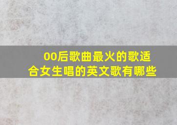 00后歌曲最火的歌适合女生唱的英文歌有哪些