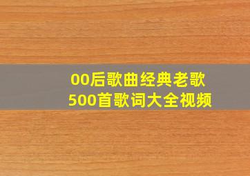 00后歌曲经典老歌500首歌词大全视频