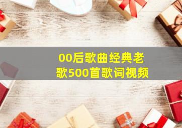 00后歌曲经典老歌500首歌词视频