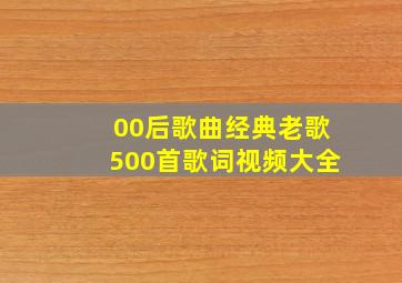 00后歌曲经典老歌500首歌词视频大全