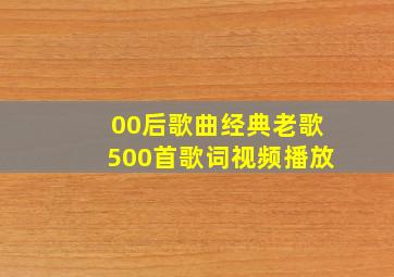 00后歌曲经典老歌500首歌词视频播放