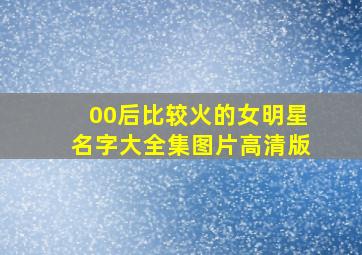 00后比较火的女明星名字大全集图片高清版