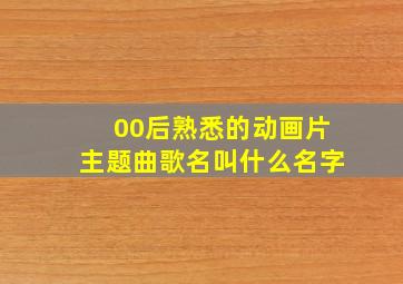 00后熟悉的动画片主题曲歌名叫什么名字