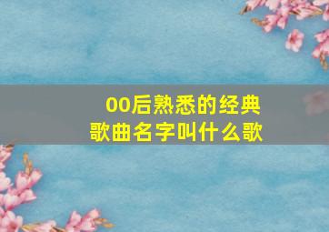 00后熟悉的经典歌曲名字叫什么歌