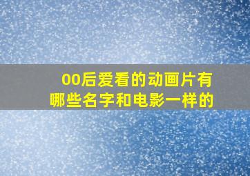 00后爱看的动画片有哪些名字和电影一样的